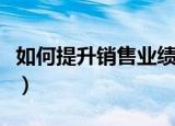 如何提升销售业绩（提升销售业绩应该怎么做）