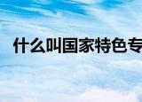 什么叫国家特色专业（何谓国家特色专业）