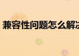 兼容性问题怎么解决（兼容性问题如何解决）