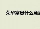 荣华富贵什么意思（荣华富贵是啥意思）