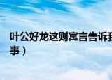 叶公好龙这则寓言告诉我们什么道理（叶公好龙讲的什么故事）