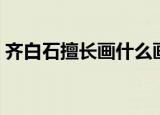 齐白石擅长画什么画（齐白石擅长画哪种画）