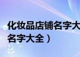 化妆品店铺名字大全好听的（好听的化妆品店名字大全）