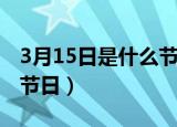 3月15日是什么节日（每年的3月15日是什么节日）