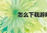 怎么下载游戏（如何下载游戏）