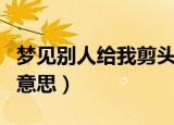 梦见别人给我剪头发（梦见别人给我剪头发的意思）