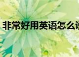 非常好用英语怎么说（用英语怎么说非常好）