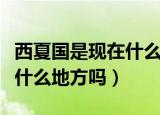 西夏国是现在什么地方（你知道西夏国是现在什么地方吗）