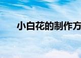 小白花的制作方法（如何制作小白花）