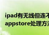 ipad有无线但连不上appstore（ipad连不上appstore处理方法）