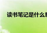 读书笔记是什么意思（读书笔记的概念）