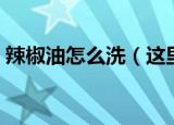 辣椒油怎么洗（这里告诉你怎么洗掉辣椒油）
