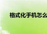 格式化手机怎么弄（如何格式化手机）
