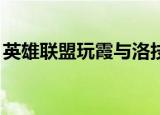 英雄联盟玩霞与洛技巧（lol霞和洛怎么配合）