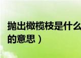 抛出橄榄枝是什么意思（怎么理解抛出橄榄枝的意思）