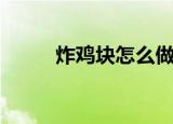 炸鸡块怎么做（做炸鸡块的步骤）