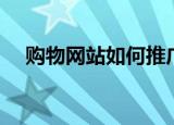购物网站如何推广（购物网站推广方式）