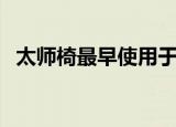 太师椅最早使用于哪个朝代（太师椅介绍）