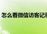 怎么看微信访客记录（如何看微信访客记录）
