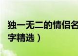 独一无二的情侣名字大全（独一无二的情侣名字精选）