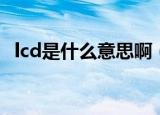 lcd是什么意思啊（lcd具体是什么意思啊）