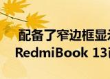  配备了窄边框显示屏与最新的英特尔芯片的RedmiBook 13已推出