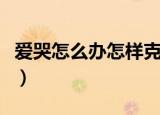 爱哭怎么办怎样克制（如何改掉爱哭的毛病呢）