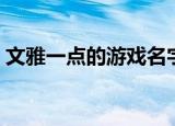 文雅一点的游戏名字（优雅气质的游戏名字）