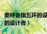 奥林会旗五环的设计者是（谁是奥林会旗五环的设计者）