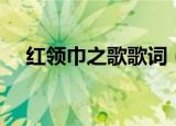 红领巾之歌歌词（红领巾之歌歌词全文）