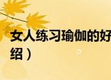 女人练习瑜伽的好处（女人练习瑜伽的好处介绍）