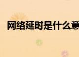 网络延时是什么意思啊（网络延时的解释）