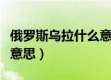 俄罗斯乌拉什么意思（俄罗斯人说乌拉是什么意思）