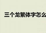 三个龙繁体字怎么读龘（龘笔画读写顺序）