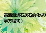 高温煅烧石灰石的化学方程式（什么是高温煅烧石灰石的化学方程式）