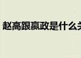赵高跟嬴政是什么关系（赵高跟嬴政的关系）
