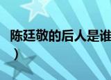 陈廷敬的后人是谁（陈廷敬的后人叫什么名字）