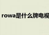 rowa是什么牌电视（rowa是啥品牌的电视）