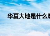 华夏大地是什么意思（华夏大地的解释）
