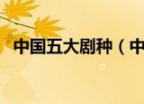 中国五大剧种（中国五大戏曲剧种有哪些）