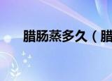 腊肠蒸多久（腊肠要蒸多久时间能熟）