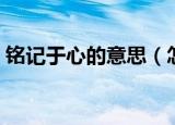 铭记于心的意思（怎么理解铭记于心的意思）