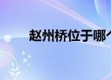 赵州桥位于哪个省（赵州桥的位置）