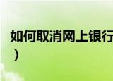 如何取消网上银行（取消网上银行的操作步骤）
