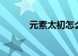 元素太初怎么做（步骤告诉你）