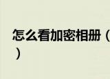 怎么看加密相册（QQ空间如何查看加密相册）