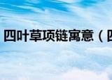 四叶草项链寓意（四叶草项链代表什么意思）