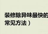装修除异味最快的方法（四种去除装修异味的常见方法）