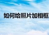 如何给照片加相框（PS怎么给照片加相框）