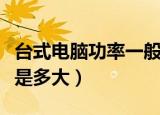 台式电脑功率一般是多少（台式电脑功率一般是多大）